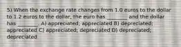 5) When the exchange rate changes from 1.0 euros to the dollar to 1.2 euros to the dollar, the euro has ________ and the dollar has ________. A) appreciated; appreciated B) depreciated; appreciated C) appreciated; depreciated D) depreciated; depreciated