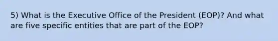 5) What is the Executive Office of the President (EOP)? And what are five specific entities that are part of the EOP?