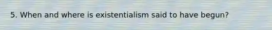 5. When and where is existentialism said to have begun?