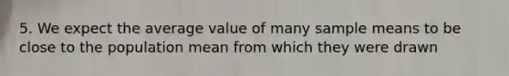 5. We expect the average value of many sample means to be close to the population mean from which they were drawn