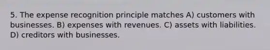 5. The expense recognition principle matches A) customers with businesses. B) expenses with revenues. C) assets with liabilities. D) creditors with businesses.