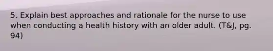 5. Explain best approaches and rationale for the nurse to use when conducting a health history with an older adult. (T&J, pg. 94)