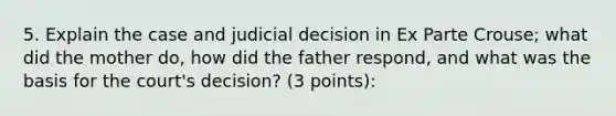 5. Explain the case and judicial decision in Ex Parte Crouse; what did the mother do, how did the father respond, and what was the basis for the court's decision? (3 points):