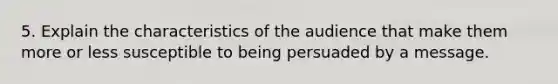 5. Explain the characteristics of the audience that make them more or less susceptible to being persuaded by a message.