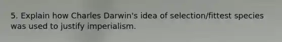 5. Explain how Charles Darwin's idea of selection/fittest species was used to justify imperialism.