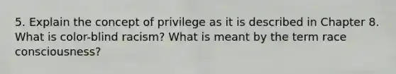 5. Explain the concept of privilege as it is described in Chapter 8. What is color-blind racism? What is meant by the term race consciousness?