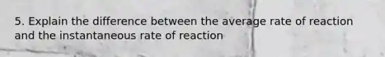 5. Explain the difference between the average rate of reaction and the instantaneous rate of reaction