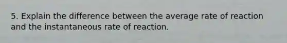 5. Explain the difference between the average rate of reaction and the instantaneous rate of reaction.