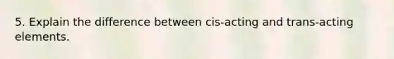 5. Explain the difference between cis-acting and trans-acting elements.