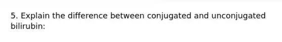 5. Explain the difference between conjugated and unconjugated bilirubin: