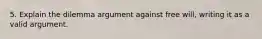 5. Explain the dilemma argument against free will, writing it as a valid argument.