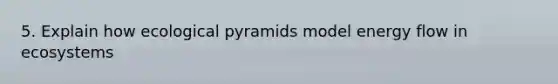 5. Explain how ecological pyramids model <a href='https://www.questionai.com/knowledge/kwLSHuYdqg-energy-flow' class='anchor-knowledge'>energy flow</a> in ecosystems