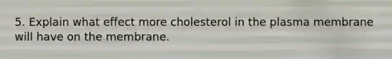 5. Explain what effect more cholesterol in the plasma membrane will have on the membrane.