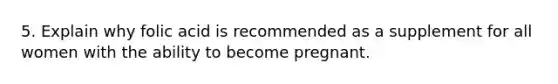 5. Explain why folic acid is recommended as a supplement for all women with the ability to become pregnant.