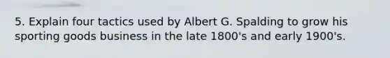 5. Explain four tactics used by Albert G. Spalding to grow his sporting goods business in the late 1800's and early 1900's.