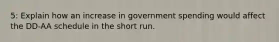 5: Explain how an increase in government spending would affect the DD-AA schedule in the short run.