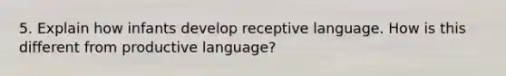 5. Explain how infants develop receptive language. How is this different from productive language?