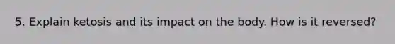 5. Explain ketosis and its impact on the body. How is it reversed?