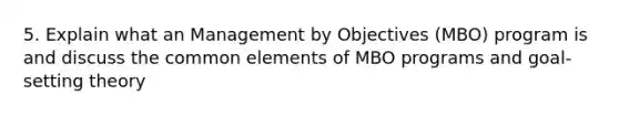 5. Explain what an Management by Objectives (MBO) program is and discuss the common elements of MBO programs and goal-setting theory