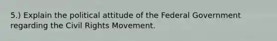 5.) Explain the political attitude of the Federal Government regarding the Civil Rights Movement.