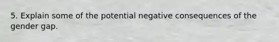 5. Explain some of the potential negative consequences of the gender gap.