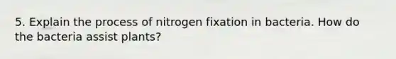 5. Explain the process of nitrogen fixation in bacteria. How do the bacteria assist plants?