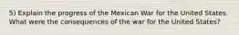 5) Explain the progress of the Mexican War for the United States. What were the consequences of the war for the United States?