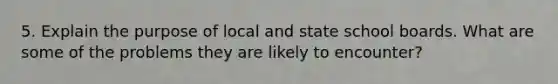 5. Explain the purpose of local and state school boards. What are some of the problems they are likely to encounter?