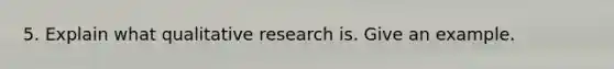 5. Explain what qualitative research is. Give an example.