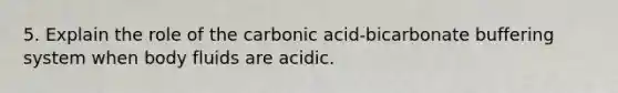 5. Explain the role of the carbonic acid-bicarbonate buffering system when body fluids are acidic.