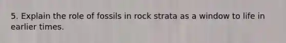 5. Explain the role of fossils in rock strata as a window to life in earlier times.