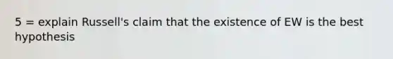 5 = explain Russell's claim that the existence of EW is the best hypothesis