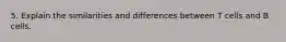 5. Explain the similarities and differences between T cells and B cells.