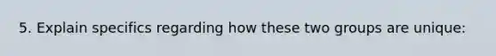 5. Explain specifics regarding how these two groups are unique: