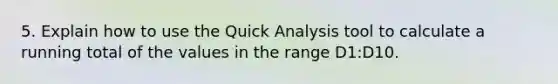 5. Explain how to use the Quick Analysis tool to calculate a running total of the values in the range D1:D10.