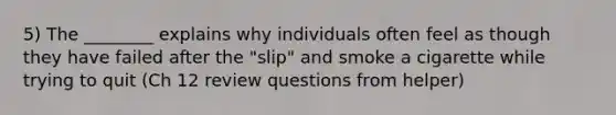 5) The ________ explains why individuals often feel as though they have failed after the "slip" and smoke a cigarette while trying to quit (Ch 12 review questions from helper)