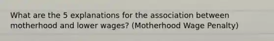 What are the 5 explanations for the association between motherhood and lower wages? (Motherhood Wage Penalty)