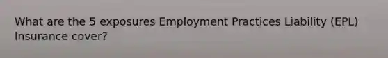 What are the 5 exposures Employment Practices Liability (EPL) Insurance cover?