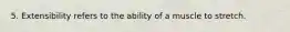 5. Extensibility refers to the ability of a muscle to stretch.