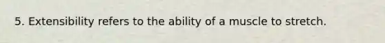 5. Extensibility refers to the ability of a muscle to stretch.