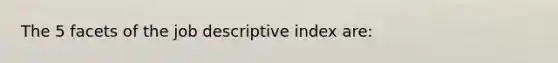 The 5 facets of the job descriptive index are: