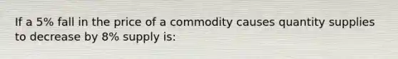 If a 5% fall in the price of a commodity causes quantity supplies to decrease by 8% supply is: