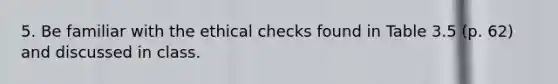 5. Be familiar with the ethical checks found in Table 3.5 (p. 62) and discussed in class.