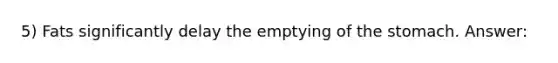 5) Fats significantly delay the emptying of the stomach. Answer: