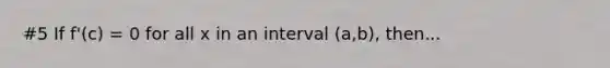 #5 If f'(c) = 0 for all x in an interval (a,b), then...