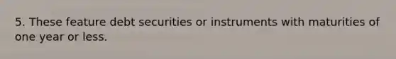 5. These feature debt securities or instruments with maturities of one year or less.