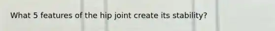 What 5 features of the hip joint create its stability?