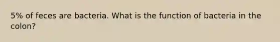 5% of feces are bacteria. What is the function of bacteria in the colon?