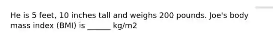 He is 5 feet, 10 inches tall and weighs 200 pounds. Joe's body mass index (BMI) is ______ kg/m2