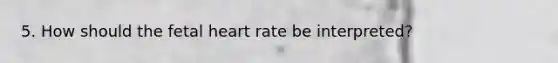5. How should the fetal heart rate be interpreted?